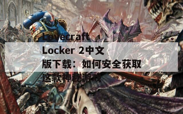Lovecraft Locker 2中文版下载：如何安全获取这款神秘游戏