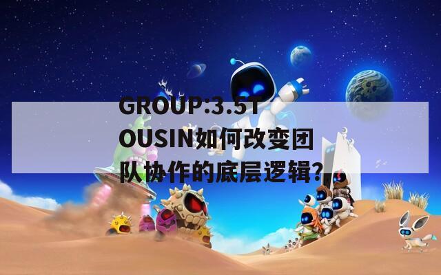 GROUP:3.5TOUSIN如何改变团队协作的底层逻辑？