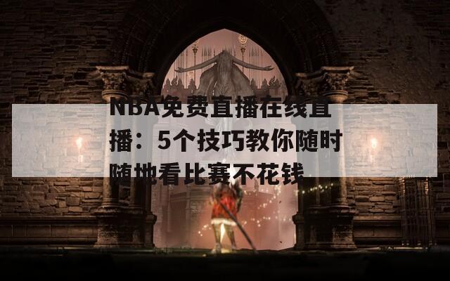 NBA免费直播在线直播：5个技巧教你随时随地看比赛不花钱