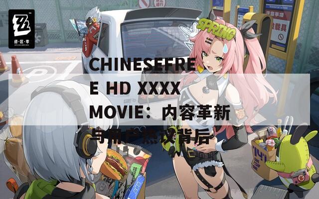 CHINESEFREE HD XXXX MOVIE：内容革新与用户热议背后