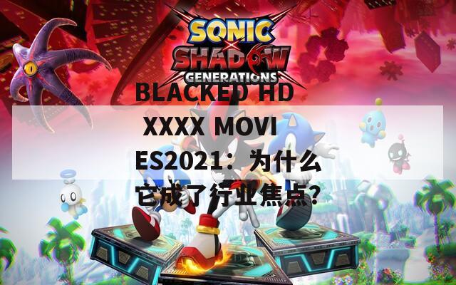 BLACKED HD XXXX MOVIES2021：为什么它成了行业焦点？