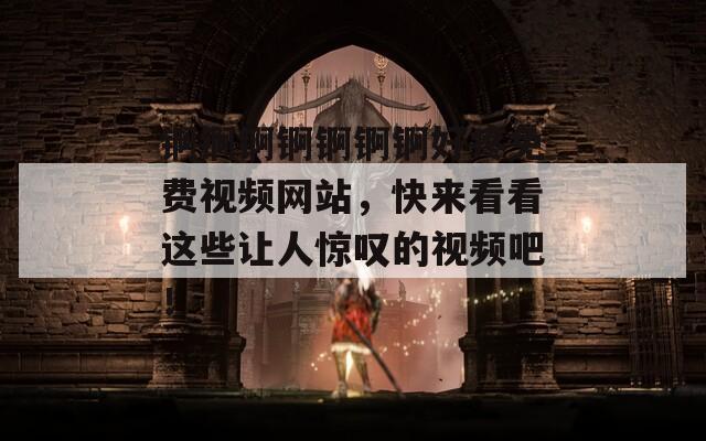 锕锕锕锕锕锕锕好疼免费视频网站，快来看看这些让人惊叹的视频吧！