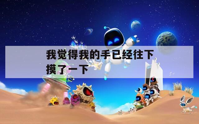 我觉得我的手已经往下摸了一下