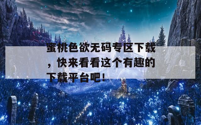 蜜桃色欲无码专区下载，快来看看这个有趣的下载平台吧！