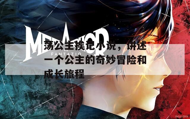 荡公主挨记小说，讲述一个公主的奇妙冒险和成长旅程