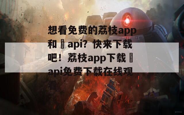 想看免费的荔枝app和汅api？快来下载吧！荔枝app下载汅api免费下载在线观看