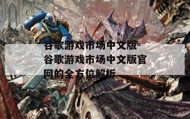谷歌游戏市场中文版-谷歌游戏市场中文版官网的全方位解析