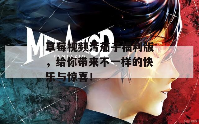 草莓视频污茄子福利版，给你带来不一样的快乐与惊喜！