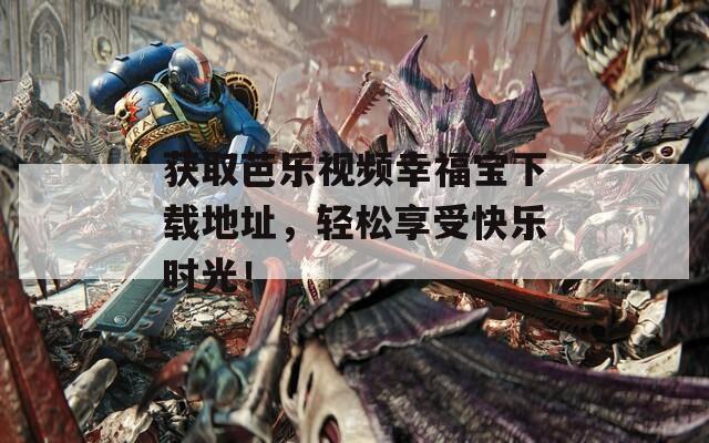 获取芭乐视频幸福宝下载地址，轻松享受快乐时光！