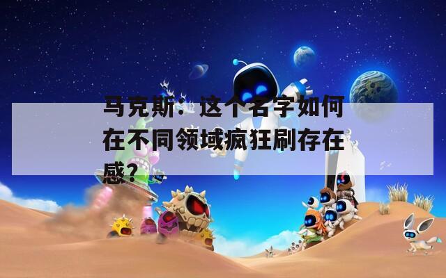 马克斯：这个名字如何在不同领域疯狂刷存在感？