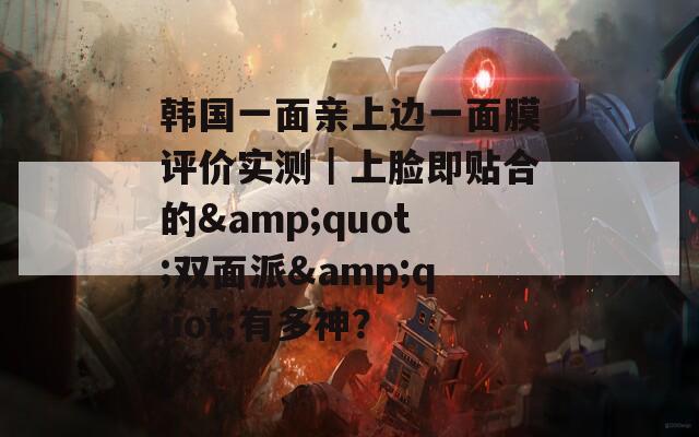 韩国一面亲上边一面膜评价实测｜上脸即贴合的&quot;双面派&quot;有多神？