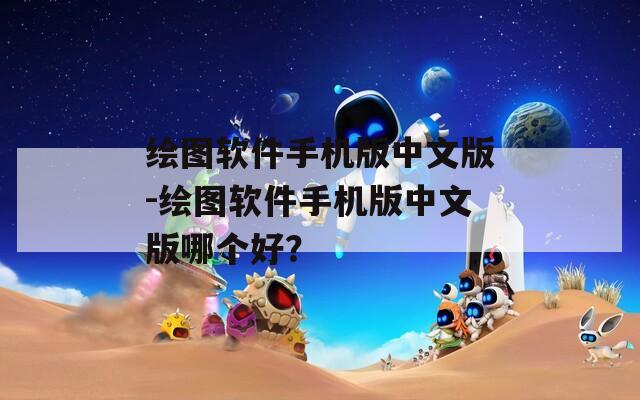 绘图软件手机版中文版-绘图软件手机版中文版哪个好？