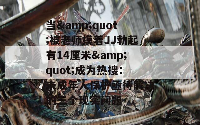 当&quot;被老师摸着JJ勃起有14厘米&quot;成为热搜：未成年人保护亟待解决的三个现实问题