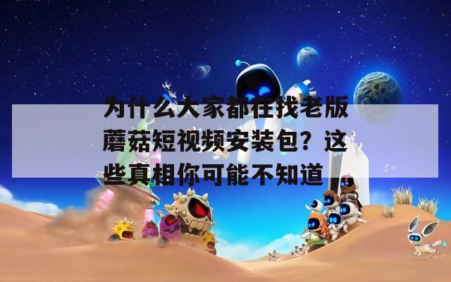 为什么大家都在找老版蘑菇短视频安装包？这些真相你可能不知道