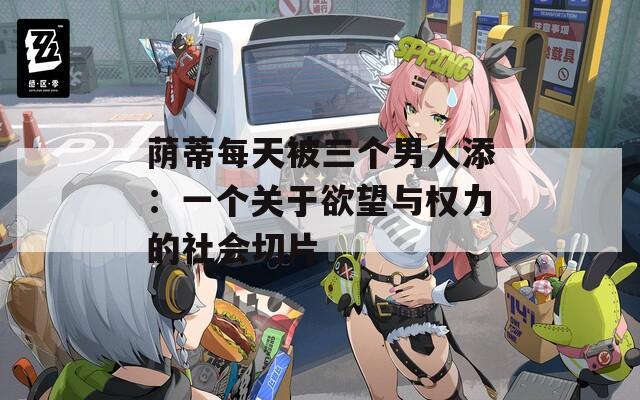 荫蒂每天被三个男人添：一个关于欲望与权力的社会切片