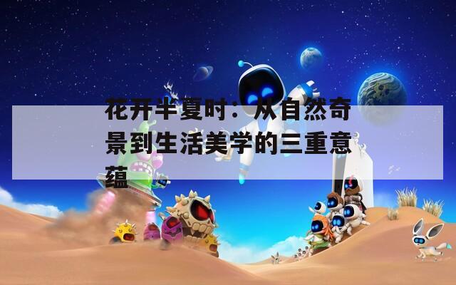 花开半夏时：从自然奇景到生活美学的三重意蕴
