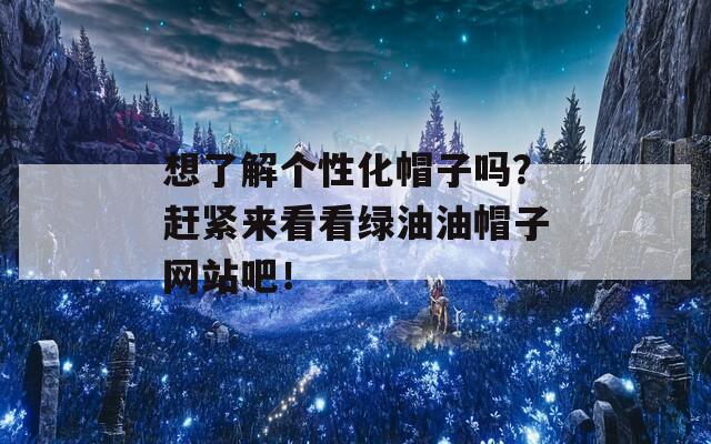 想了解个性化帽子吗？赶紧来看看绿油油帽子网站吧！