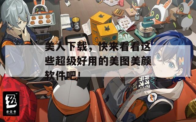 美人下载，快来看看这些超级好用的美图美颜软件吧！