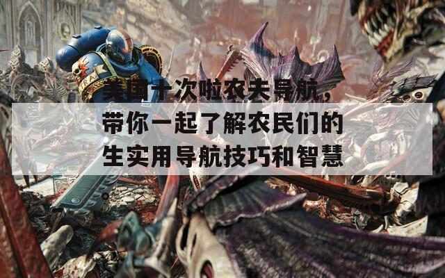 美国十次啦农夫导航，带你一起了解农民们的生实用导航技巧和智慧。