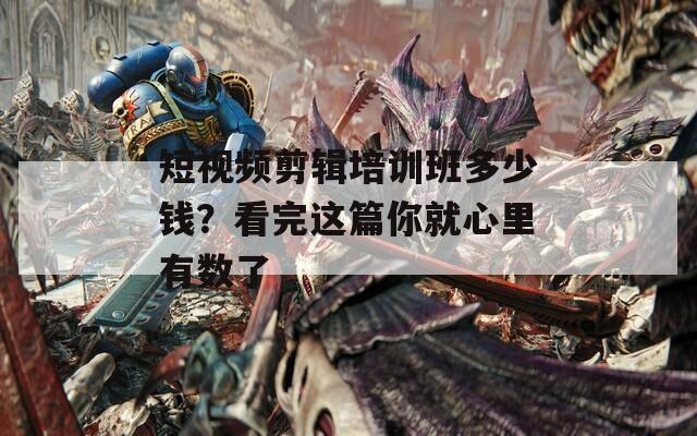 短视频剪辑培训班多少钱？看完这篇你就心里有数了