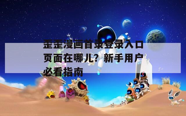 歪歪漫画首录登录入口页面在哪儿？新手用户必看指南