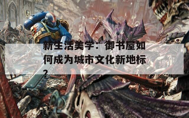 新生活美学：御书屋如何成为城市文化新地标？