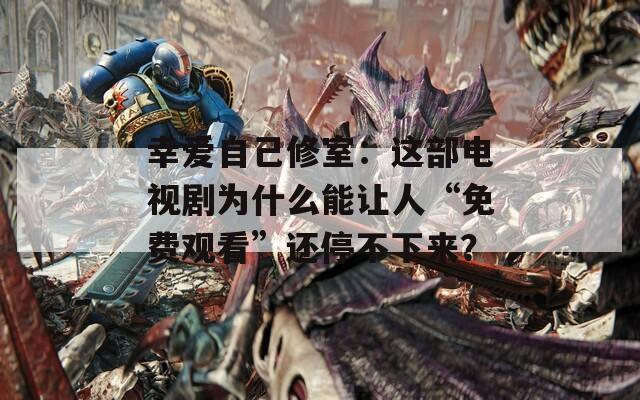 幸爱自己修室：这部电视剧为什么能让人“免费观看”还停不下来？