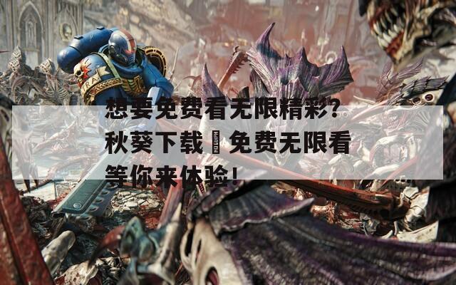 想要免费看无限精彩？秋葵下载汅免费无限看等你来体验！