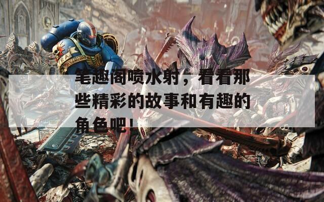 笔趣阁喷水射，看看那些精彩的故事和有趣的角色吧！