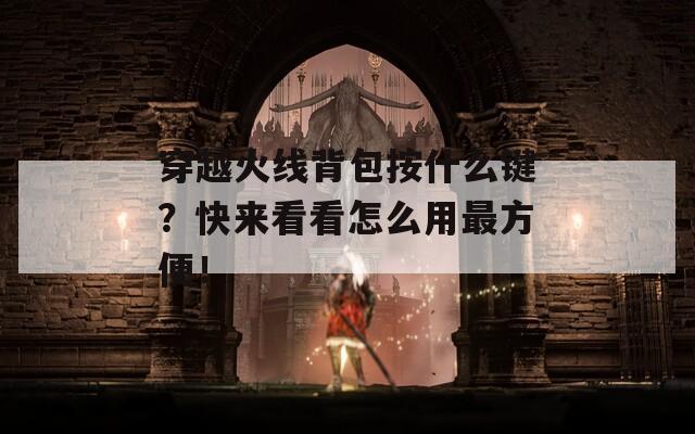 穿越火线背包按什么键？快来看看怎么用最方便！