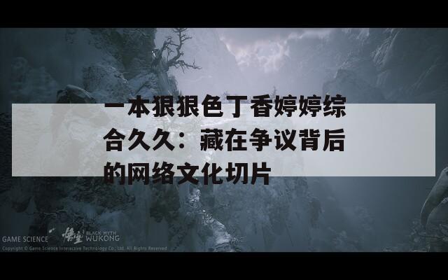 一本狠狠色丁香婷婷综合久久：藏在争议背后的网络文化切片