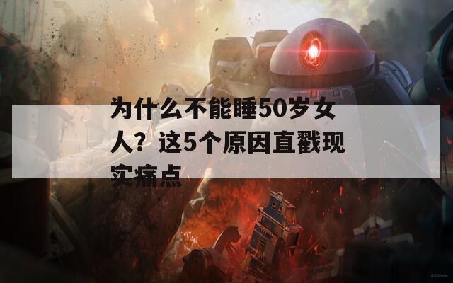 为什么不能睡50岁女人？这5个原因直戳现实痛点