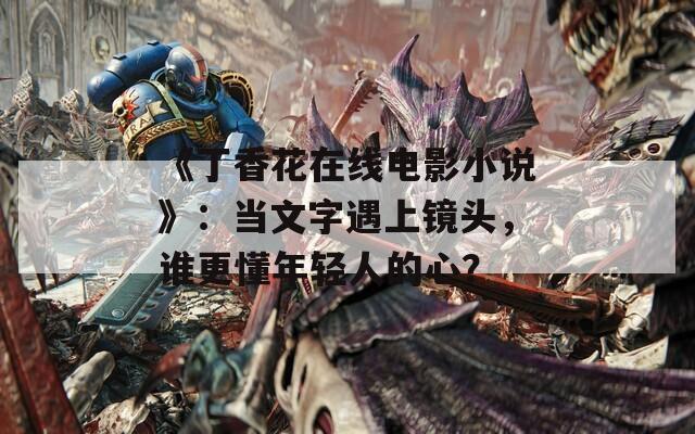 《丁香花在线电影小说》：当文字遇上镜头，谁更懂年轻人的心？
