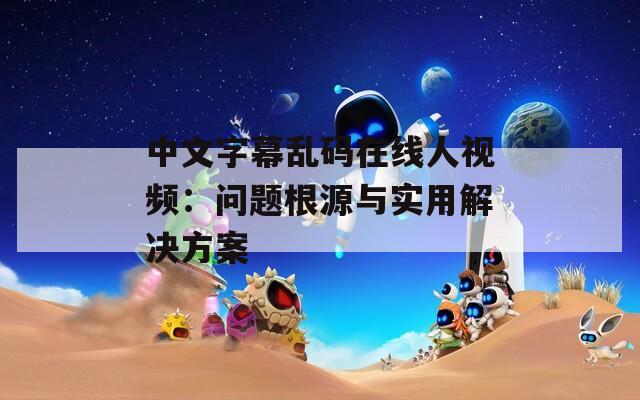 中文字幕乱码在线人视频：问题根源与实用解决方案