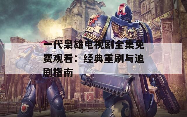 一代枭雄电视剧全集免费观看：经典重刷与追剧指南