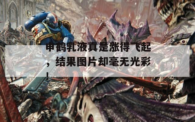 申鹤乳液真是涨得飞起，结果图片却毫无光彩！