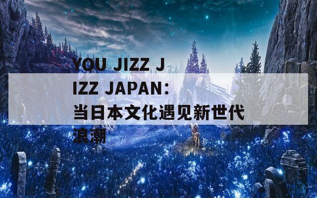 YOU JIZZ JIZZ JAPAN：当日本文化遇见新世代浪潮
