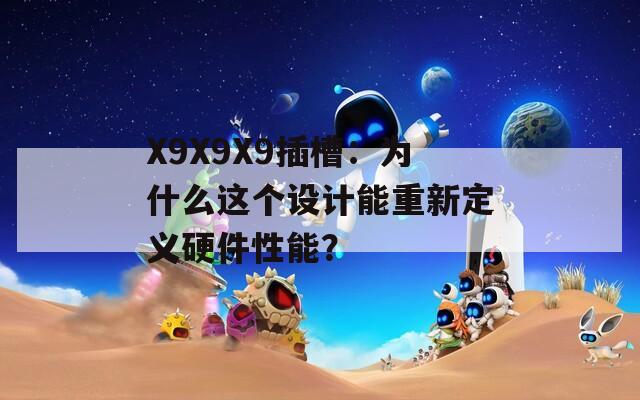 X9X9X9插槽：为什么这个设计能重新定义硬件性能？