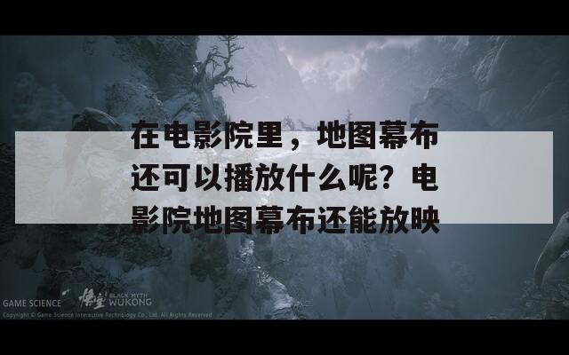 在电影院里，地图幕布还可以播放什么呢？电影院地图幕布还能放映