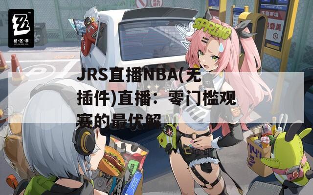 JRS直播NBA(无插件)直播：零门槛观赛的最优解