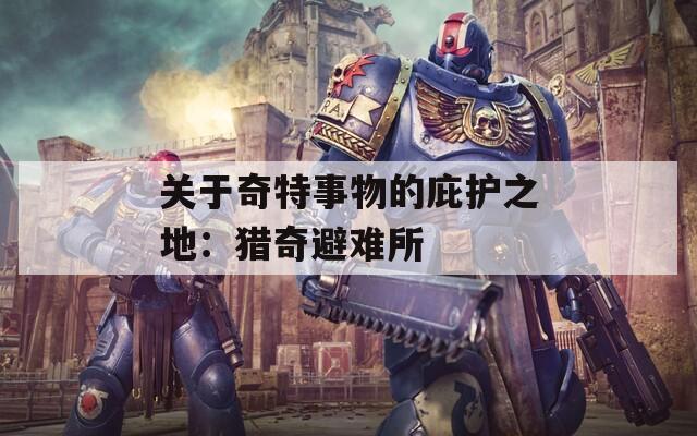 关于奇特事物的庇护之地：猎奇避难所