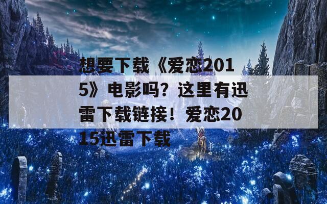 想要下载《爱恋2015》电影吗？这里有迅雷下载链接！爱恋2015迅雷下载