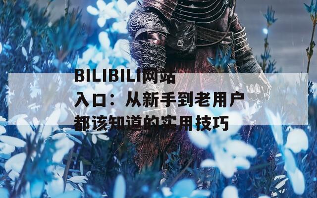BILIBILI网站入口：从新手到老用户都该知道的实用技巧