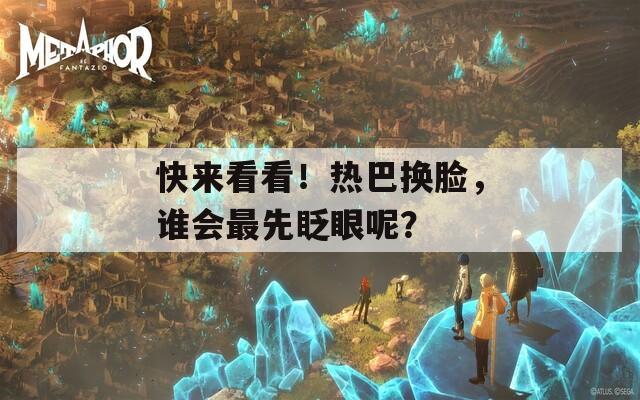 快来看看！热巴换脸，谁会最先眨眼呢？