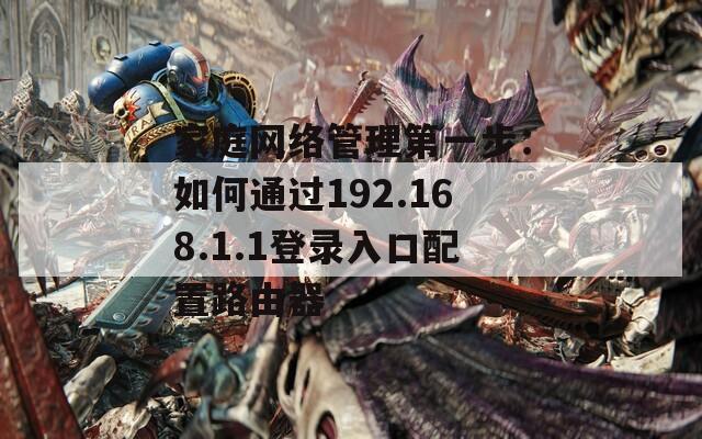 家庭网络管理第一步：如何通过192.168.1.1登录入口配置路由器