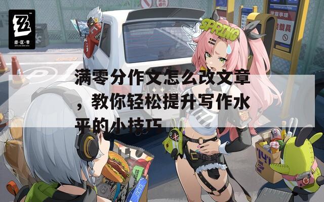 满零分作文怎么改文章，教你轻松提升写作水平的小技巧