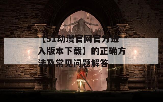 【51动漫官网官方进入版本下载】的正确方法及常见问题解答