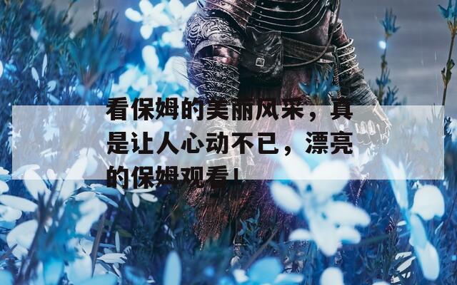 看保姆的美丽风采，真是让人心动不已，漂亮的保姆观看！