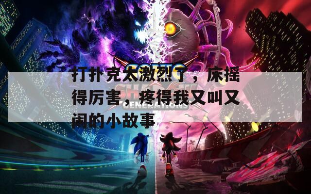 打扑克太激烈了，床摇得厉害，疼得我又叫又闹的小故事