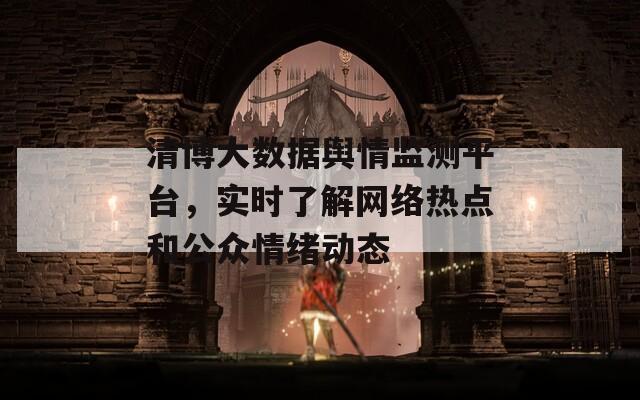 清博大数据舆情监测平台，实时了解网络热点和公众情绪动态